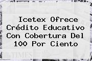 Ver icetex ofrece credito educativo con cobertura del 100 por ciento <b>Icetex</b> Ofrece Crédito Educativo Con Cobertura Del 100 Por Ciento