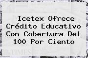 <b>Icetex</b> Ofrece Crédito Educativo Con Cobertura Del 100 Por Ciento