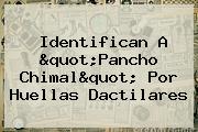 Identifican A "<b>Pancho Chimal</b>" Por Huellas Dactilares