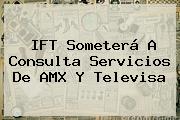 IFT Someterá A Consulta Servicios De AMX Y <b>Televisa</b>