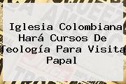 Ver iglesia colombiana hara cursos de teologia para visita papal Iglesia Colombiana Hará Cursos De Teología Para Visita Papal
