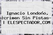 <b>Ignacio Londoño</b>, ¿crimen Sin Pistas? | ELESPECTADOR.COM