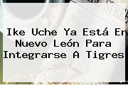 Ike <b>Uche</b> Ya Está En Nuevo León Para Integrarse A Tigres