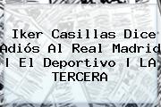 <b>Iker Casillas</b> Dice Adiós Al Real Madrid | El Deportivo | LA TERCERA