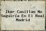 <b>Iker Casillas</b> No Seguiría En El Real Madrid