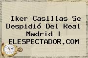 <b>Iker Casillas</b> Se Despidió Del Real Madrid |<b> ELESPECTADOR.COM