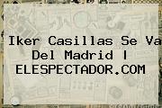 <b>Iker Casillas</b> Se Va Del Madrid | ELESPECTADOR.COM