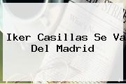 <b>Iker Casillas</b> Se Va Del Madrid