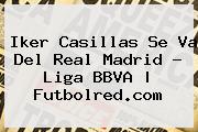 <b>Iker Casillas</b> Se Va Del Real Madrid - Liga BBVA | Futbolred.com