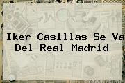 <b>Iker Casillas</b> Se Va Del Real Madrid