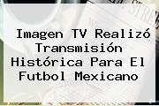 <b>Imagen TV</b> Realizó Transmisión Histórica Para El Futbol Mexicano