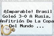 ¡Imparable! <b>Brasil</b> Goleó 3-0 A <b>Rusia</b>, Anfitrión De La Copa Del Mundo ...