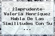 Ver imprudente valeria henriquez habla de las similitudes con su ¿Imprudente? Valeria Henríquez Habla De Las Similitudes Con Su ...