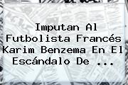 Imputan Al Futbolista Francés Karim <b>Benzema</b> En El Escándalo De <b>...</b>