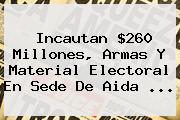 Incautan $260 Millones, Armas Y Material Electoral En Sede De <b>Aida</b> ...