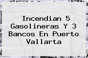 Incendian 5 Gasolineras Y 3 Bancos En <b>Puerto Vallarta</b>