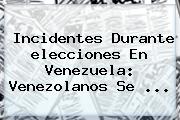Incidentes Durante <b>elecciones En Venezuela</b>: Venezolanos Se <b>...</b>