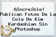 ¡Increíble! Publican Fotos De La Cola De <b>Kim Kardashian</b> Sin Photoshop
