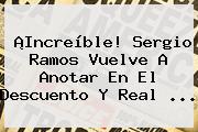 ¡Increíble! Sergio Ramos Vuelve A Anotar En El Descuento Y <b>Real</b> ...