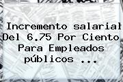 Incremento <b>salarial</b> Del 6.75 Por Ciento Para Empleados <b>públicos</b> ...