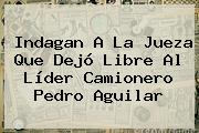 Ver indagan a la jueza que dejo libre al lider camionero pedro aguilar Indagan A La Jueza Que Dejó Libre Al Líder Camionero <b>Pedro Aguilar</b>