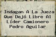 Indagan A La Jueza Que Dejó Libre Al Líder Camionero <b>Pedro Aguilar</b>