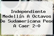 <b>Independiente Medellín</b> A Octavos De Sudamericana Pese A Caer 2-0
