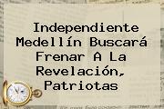 Ver independiente medellin buscara frenar a la revelacion patriotas Independiente <b>Medellín</b> Buscará Frenar A La Revelación, <b>Patriotas</b>