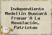 Independiente <b>Medellín</b> Buscará Frenar A La Revelación, <b>Patriotas</b>