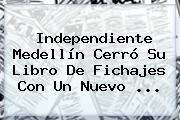 <b>Independiente Medellín</b> Cerró Su Libro De Fichajes Con Un Nuevo ...