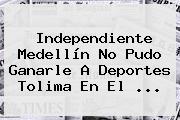 <b>Independiente Medellín</b> No Pudo Ganarle A Deportes Tolima En El ...