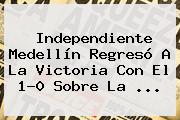 <b>Independiente Medellín</b> Regresó A La Victoria Con El 1-0 Sobre La ...