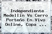 Independiente Medellín Vs Cerro Porteño En Vivo Online, <b>Copa</b> ...