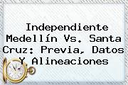 <b>Independiente Medellín</b> Vs. Santa Cruz: Previa, Datos Y Alineaciones