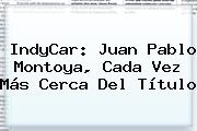 <b>IndyCar</b>: Juan Pablo Montoya, Cada Vez Más Cerca Del Título