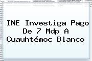 INE Investiga Pago De 7 Mdp A <b>Cuauhtémoc Blanco</b>