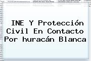INE Y Protección Civil En Contacto Por <b>huracán Blanca</b>
