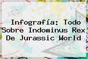 Infografía: Todo Sobre <b>Indominus Rex</b> De Jurassic World