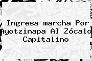 Ingresa <b>marcha</b> Por <b>Ayotzinapa</b> Al Zócalo Capitalino