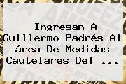 Ver ingresan a guillermo padres al area de medidas cautelares del Ingresan A <b>Guillermo</b> Padrés Al área De Medidas Cautelares Del ...
