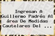 Ingresan A <b>Guillermo</b> Padrés Al área De Medidas Cautelares Del ...