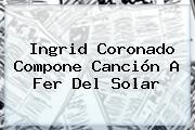 <b>Ingrid Coronado</b> Compone Canción A Fer Del Solar