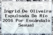 <b>Ingrid De Oliveira</b> Expulsada De Río 2016 Por Escándalo Sexual