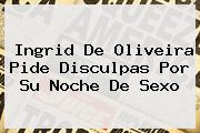 Ver ingrid de oliveira pide disculpas por su noche de sexo <b>Ingrid De Oliveira</b> Pide Disculpas Por Su Noche De Sexo