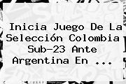 Inicia Juego De La <b>Selección Colombia</b> Sub-23 Ante Argentina En ...