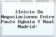 ¿Inicio De Negociaciones Entre Paulo Dybala Y <b>Real Madrid</b>?