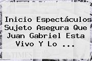 Inicio Espectáculos Sujeto Asegura Que <b>Juan Gabriel Esta Vivo</b> Y Lo ...
