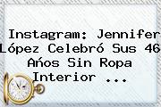 Instagram: <b>Jennifer López</b> Celebró Sus 46 Años Sin Ropa Interior <b>...</b>