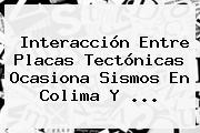 Interacción Entre Placas Tectónicas Ocasiona Sismos En Colima Y ...