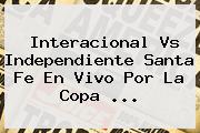Interacional Vs Independiente Santa Fe En Vivo Por La <b>Copa</b> <b>...</b>